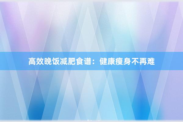 高效晚饭减肥食谱：健康瘦身不再难